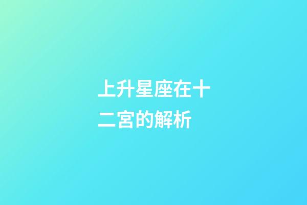上升星座在十二宮的解析-第1張-星座運勢-玄機派
