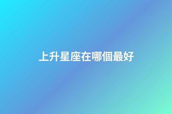 上升星座在哪個最好-第1張-星座運勢-玄機派