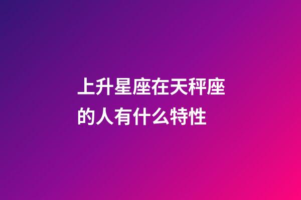 上升星座在天秤座的人有什么特性-第1張-星座運勢-玄機派