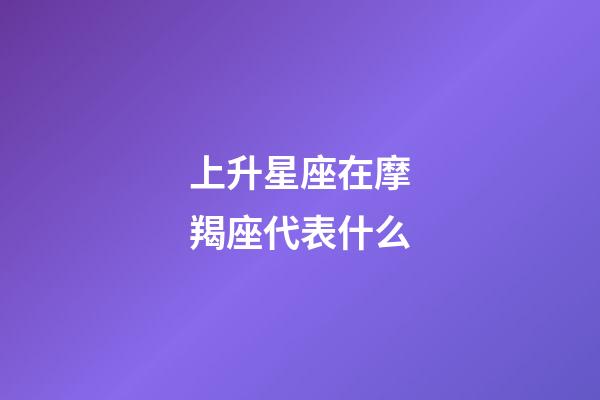 上升星座在摩羯座代表什么-第1張-星座運勢-玄機派
