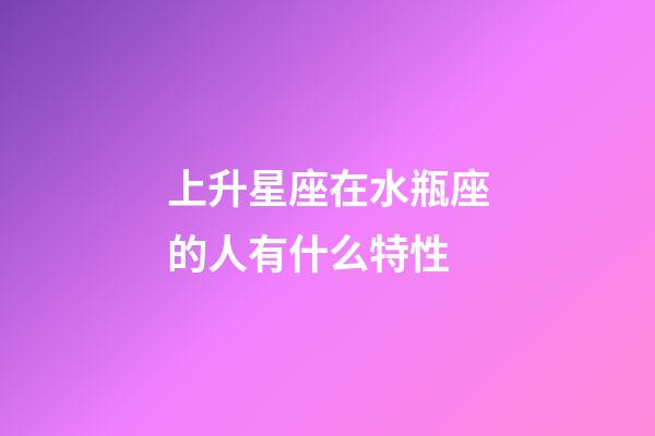 上升星座在水瓶座的人有什么特性-第1張-星座運勢-玄機派