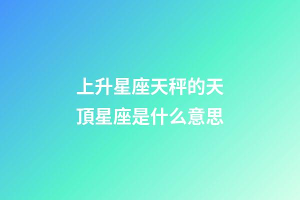 上升星座天秤的天頂星座是什么意思-第1張-星座運勢-玄機派