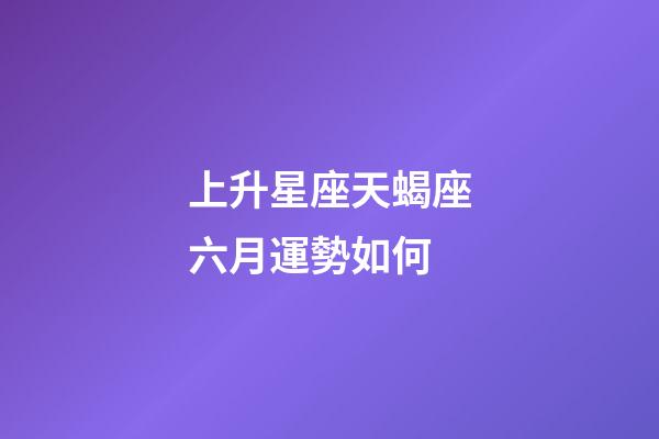 上升星座天蝎座六月運勢如何-第1張-星座運勢-玄機派