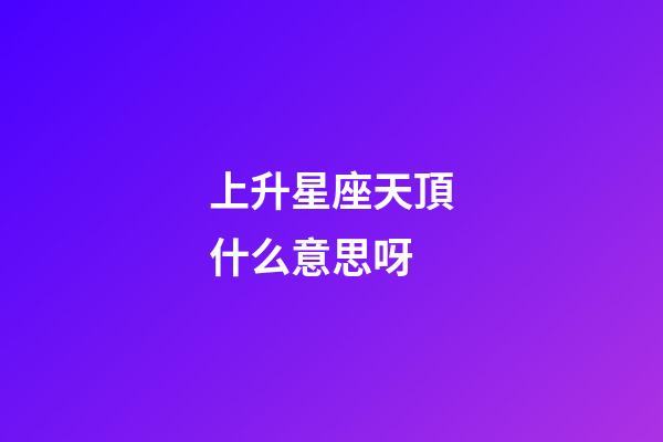 上升星座天頂什么意思呀-第1張-星座運勢-玄機派