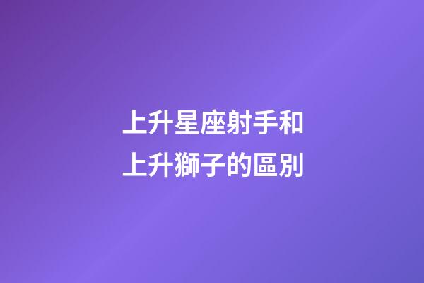 上升星座射手和上升獅子的區別-第1張-星座運勢-玄機派