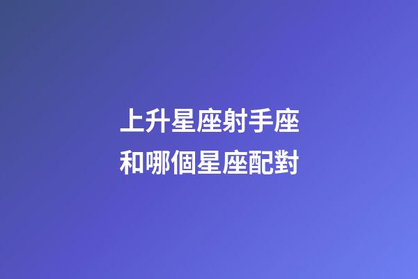 上升星座射手座和哪個星座配對-第1張-星座運(yùn)勢-玄機(jī)派