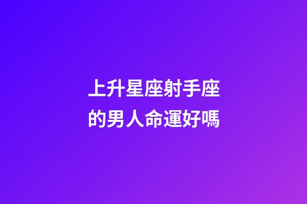 上升星座射手座的男人命運好嗎-第1張-星座運勢-玄機派
