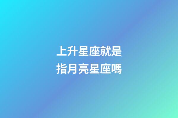 上升星座就是指月亮星座嗎-第1張-星座運勢-玄機派