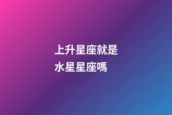 上升星座就是水星星座嗎-第1張-星座運勢-玄機派