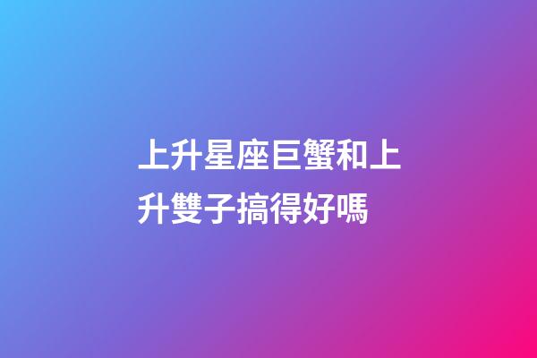 上升星座巨蟹和上升雙子搞得好嗎-第1張-星座運勢-玄機派