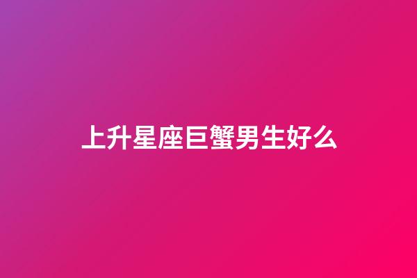 上升星座巨蟹男生好么-第1張-星座運勢-玄機派
