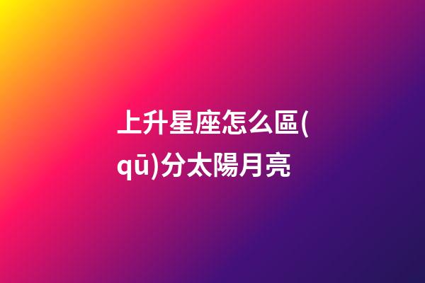 上升星座怎么區(qū)分太陽月亮-第1張-星座運勢-玄機派