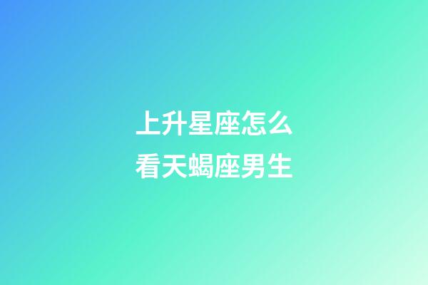 上升星座怎么看天蝎座男生-第1張-星座運勢-玄機派