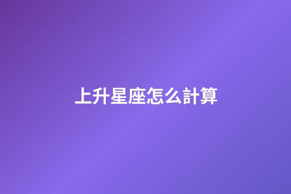 上升星座怎么計算-第1張-星座運勢-玄機派