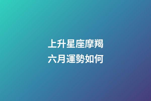 上升星座摩羯六月運勢如何-第1張-星座運勢-玄機派