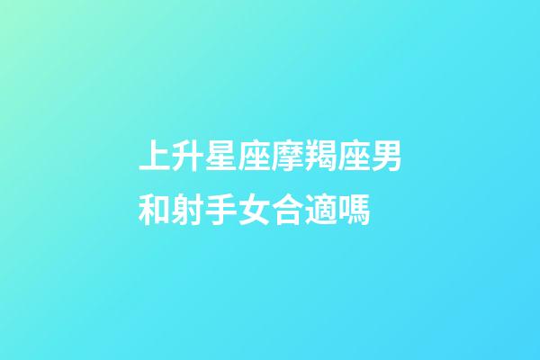 上升星座摩羯座男和射手女合適嗎-第1張-星座運勢-玄機(jī)派