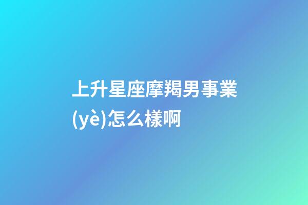 上升星座摩羯男事業(yè)怎么樣啊-第1張-星座運(yùn)勢-玄機(jī)派
