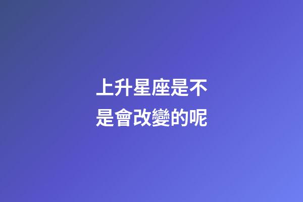 上升星座是不是會改變的呢-第1張-星座運勢-玄機派