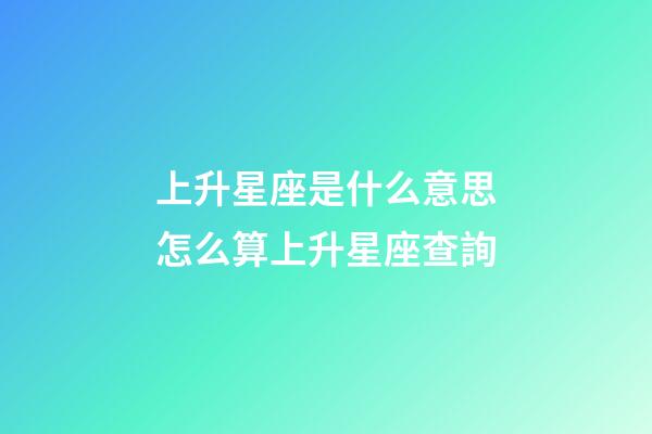 上升星座是什么意思怎么算上升星座查詢-第1張-星座運勢-玄機派