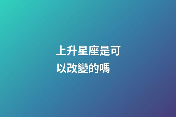 上升星座是可以改變的嗎-第1張-星座運勢-玄機派