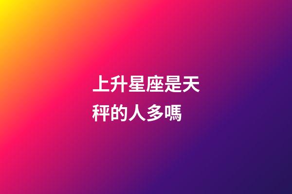 上升星座是天秤的人多嗎-第1張-星座運勢-玄機派