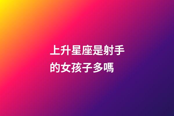 上升星座是射手的女孩子多嗎-第1張-星座運(yùn)勢-玄機(jī)派