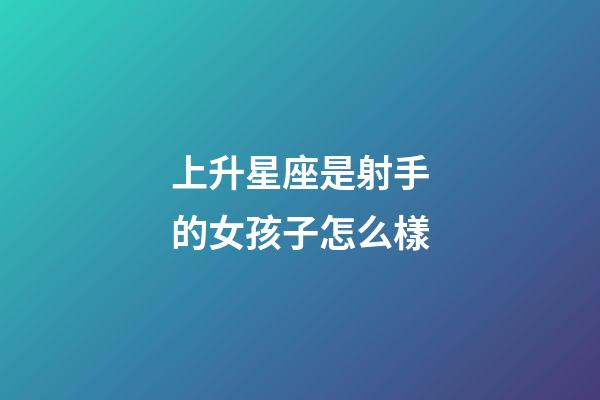 上升星座是射手的女孩子怎么樣-第1張-星座運勢-玄機派