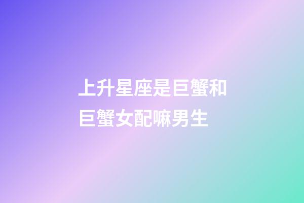 上升星座是巨蟹和巨蟹女配嘛男生-第1張-星座運(yùn)勢(shì)-玄機(jī)派