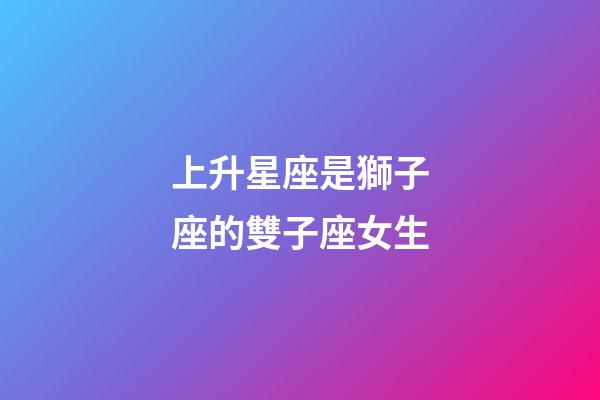 上升星座是獅子座的雙子座女生-第1張-星座運(yùn)勢(shì)-玄機(jī)派