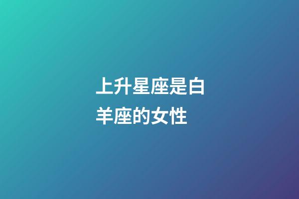 上升星座是白羊座的女性-第1張-星座運勢-玄機派