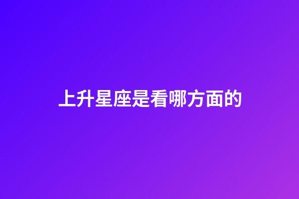 上升星座是看哪方面的-第1張-星座運勢-玄機派