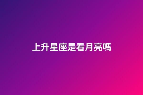 上升星座是看月亮嗎-第1張-星座運勢-玄機派