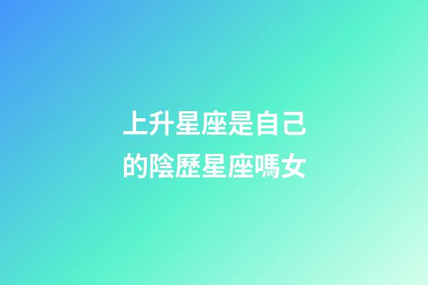 上升星座是自己的陰歷星座嗎女