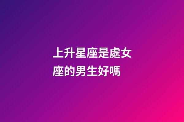 上升星座是處女座的男生好嗎-第1張-星座運(yùn)勢(shì)-玄機(jī)派
