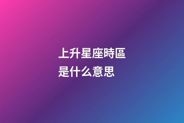 上升星座時區是什么意思-第1張-星座運勢-玄機派