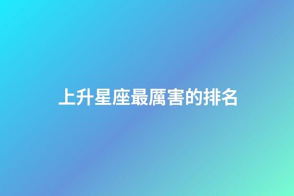 上升星座最厲害的排名-第1張-星座運(yùn)勢(shì)-玄機(jī)派