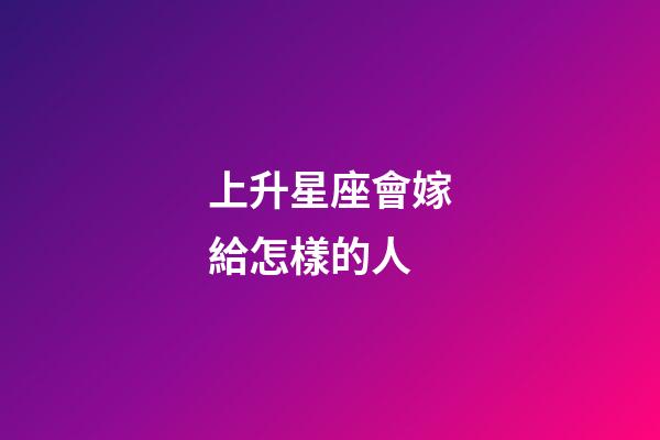 上升星座會嫁給怎樣的人-第1張-星座運勢-玄機派