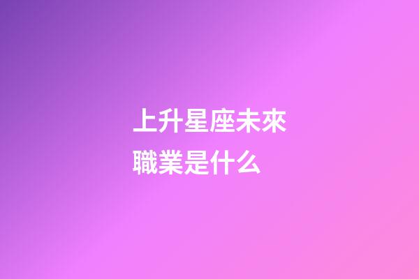 上升星座未來職業是什么-第1張-星座運勢-玄機派
