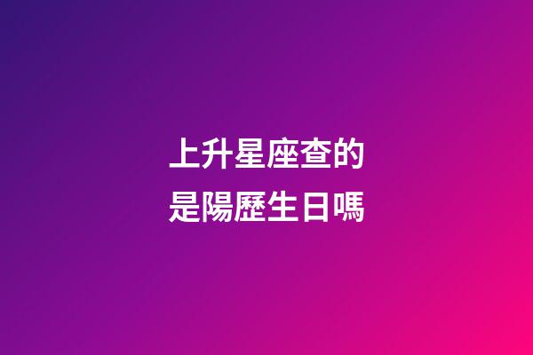 上升星座查的是陽歷生日嗎-第1張-星座運勢-玄機派