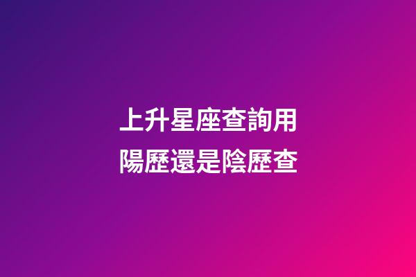 上升星座查詢用陽歷還是陰歷查-第1張-星座運勢-玄機派