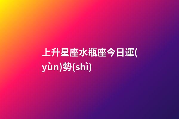 上升星座水瓶座今日運(yùn)勢(shì)-第1張-星座運(yùn)勢(shì)-玄機(jī)派