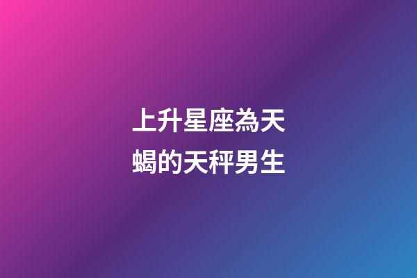 上升星座為天蝎的天秤男生-第1張-星座運勢-玄機派