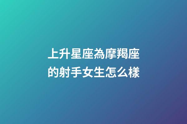 上升星座為摩羯座的射手女生怎么樣-第1張-星座運(yùn)勢(shì)-玄機(jī)派