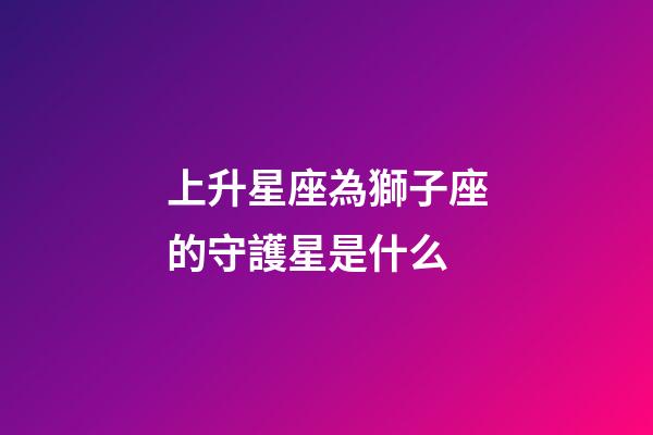 上升星座為獅子座的守護星是什么-第1張-星座運勢-玄機派