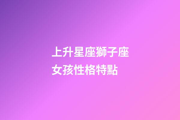 上升星座獅子座女孩性格特點-第1張-星座運勢-玄機派