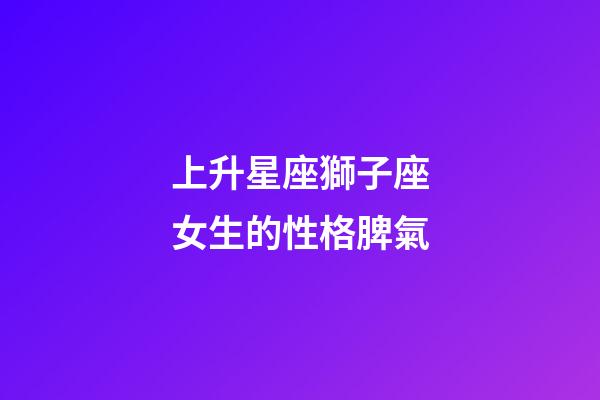 上升星座獅子座女生的性格脾氣-第1張-星座運勢-玄機派