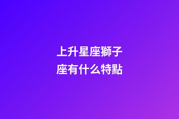 上升星座獅子座有什么特點-第1張-星座運勢-玄機派