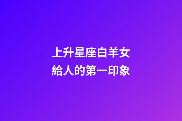 上升星座白羊女給人的第一印象-第1張-星座運勢-玄機派