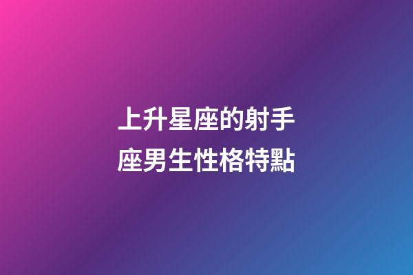 上升星座的射手座男生性格特點-第1張-星座運勢-玄機派