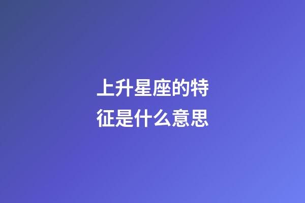 上升星座的特征是什么意思-第1張-星座運勢-玄機派